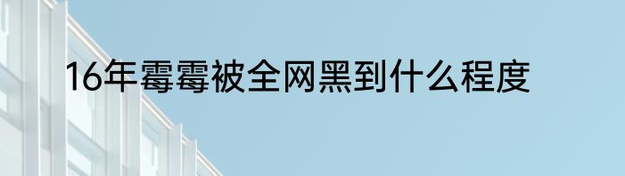 16年霉霉被全网黑到什么程度