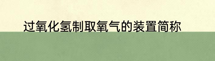 过氧化氢制取氧气的装置简称