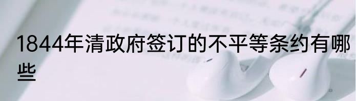 1844年清政府签订的不平等条约有哪些