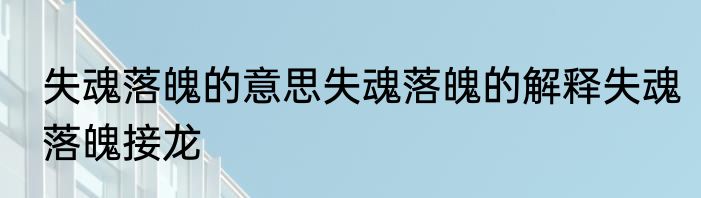 失魂落魄的意思失魂落魄的解释失魂落魄接龙