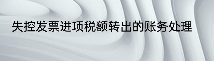 失控发票进项税额转出的账务处理