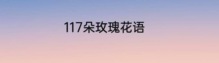 117朵玫瑰花语