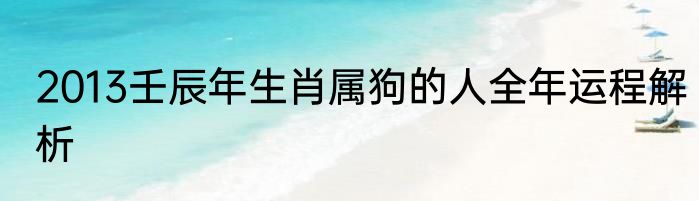 2013壬辰年生肖属狗的人全年运程解析