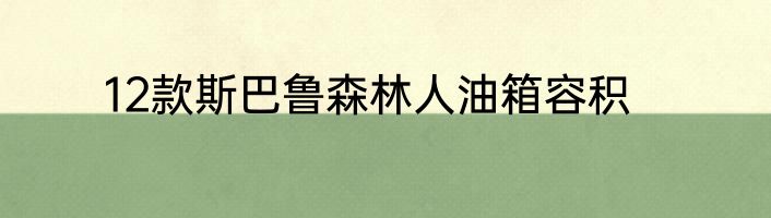 12款斯巴鲁森林人油箱容积