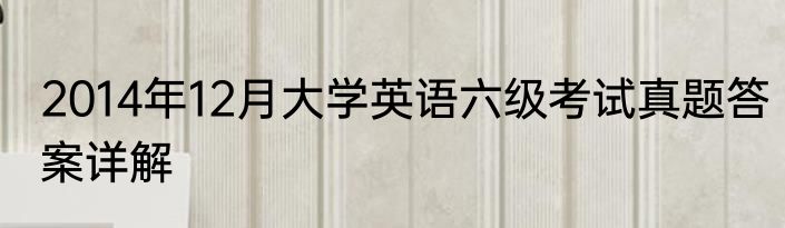 2014年12月大学英语六级考试真题答案详解