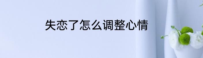失恋了怎么调整心情