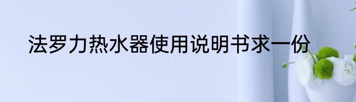 法罗力热水器使用说明书求一份