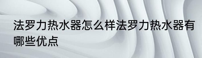 法罗力热水器怎么样法罗力热水器有哪些优点