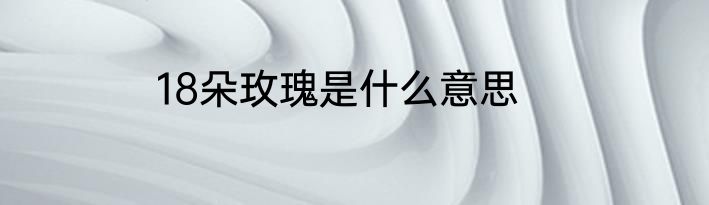 18朵玫瑰是什么意思