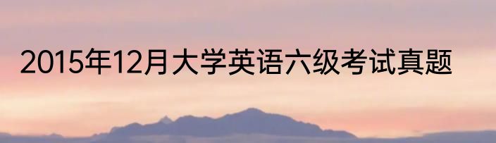 2015年12月大学英语六级考试真题