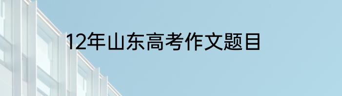 12年山东高考作文题目