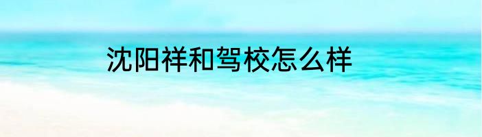 沈阳祥和驾校怎么样