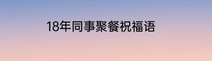 18年同事聚餐祝福语
