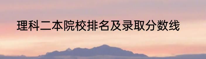 理科二本院校排名及录取分数线