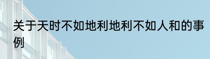 关于天时不如地利地利不如人和的事例
