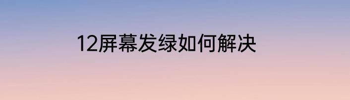 12屏幕发绿如何解决