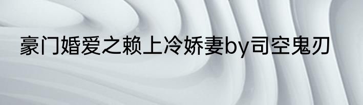 豪门婚爱之赖上冷娇妻by司空鬼刃