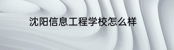 沈阳信息工程学校怎么样