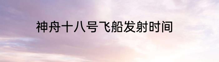 神舟十八号飞船发射时间