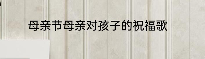 母亲节母亲对孩子的祝福歌
