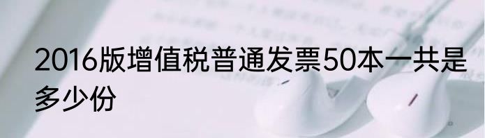 2016版增值税普通发票50本一共是多少份