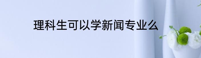 理科生可以学新闻专业么