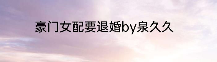 豪门女配要退婚by泉久久