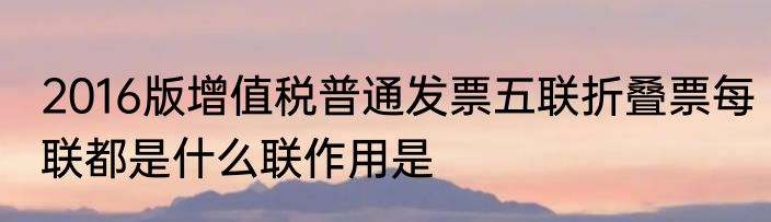 2016版增值税普通发票五联折叠票每联都是什么联作用是