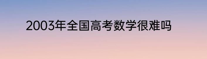 2003年全国高考数学很难吗