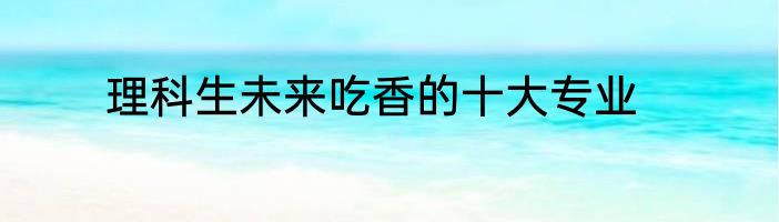 理科生未来吃香的十大专业