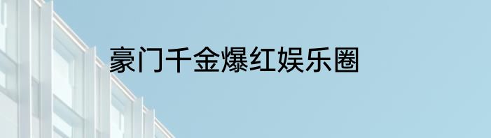 豪门千金爆红娱乐圈