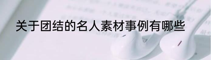 关于团结的名人素材事例有哪些
