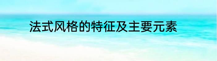 法式风格的特征及主要元素
