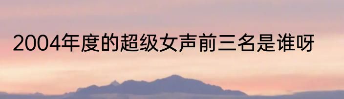 2004年度的超级女声前三名是谁呀