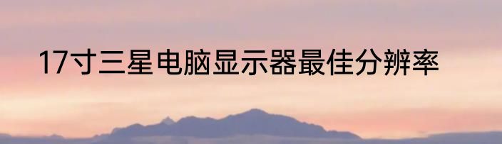 17寸三星电脑显示器最佳分辨率