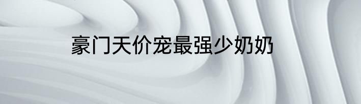 豪门天价宠最强少奶奶