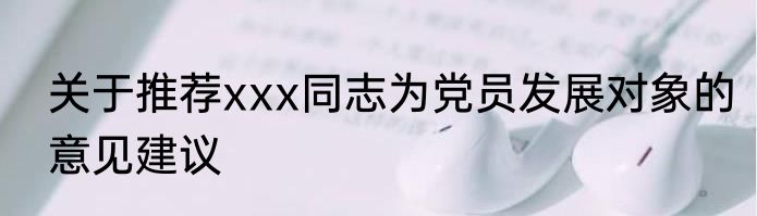 关于推荐xxx同志为党员发展对象的意见建议