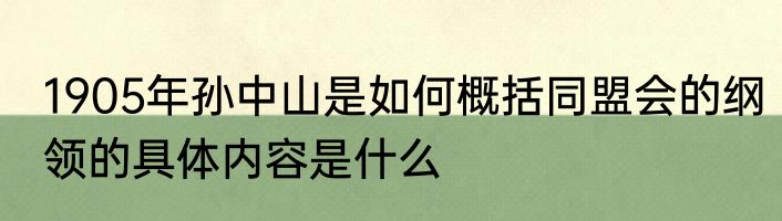 1905年孙中山是如何概括同盟会的纲领的具体内容是什么