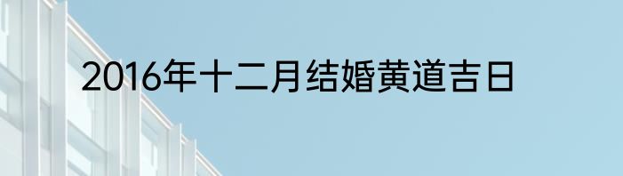 2016年十二月结婚黄道吉日