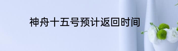神舟十五号预计返回时间