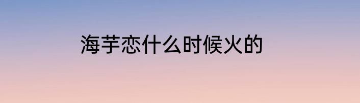 海芋恋什么时候火的