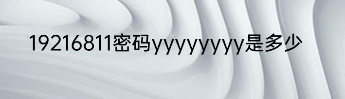 19216811密码yyyyyyyy是多少