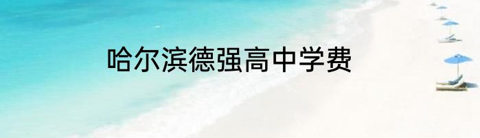 哈尔滨德强高中学费