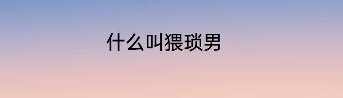 什么叫猥琐男