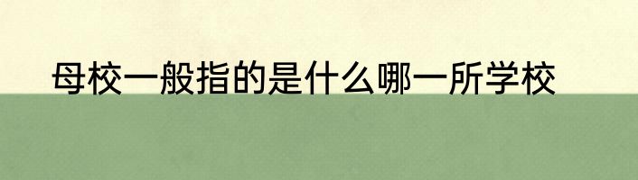 母校一般指的是什么哪一所学校