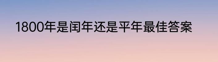 1800年是闰年还是平年最佳答案