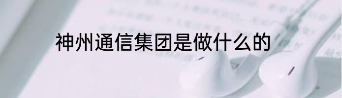 神州通信集团是做什么的