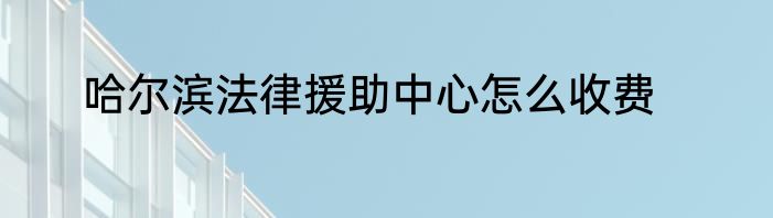 哈尔滨法律援助中心怎么收费