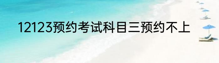 12123预约考试科目三预约不上