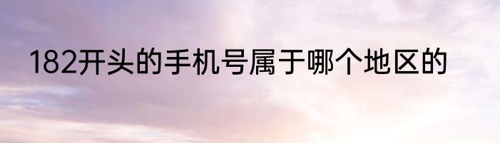182开头的手机号属于哪个地区的